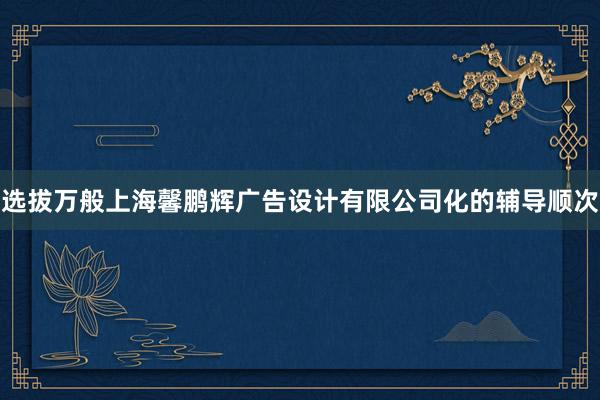 选拔万般上海馨鹏辉广告设计有限公司化的辅导顺次